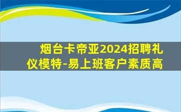 烟台卡帝亚2024招聘礼仪模特-易上班客户素质高